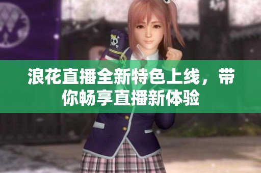 浪花直播全新特色上线，带你畅享直播新体验