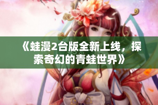 《蛙漫2台版全新上线，探索奇幻的青蛙世界》
