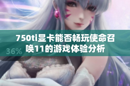 750ti显卡能否畅玩使命召唤11的游戏体验分析