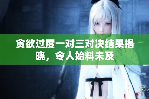 贪欲过度一对三对决结果揭晓，令人始料未及