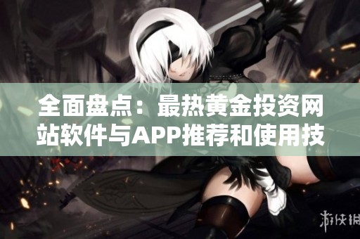 全面盘点：最热黄金投资网站软件与APP推荐和使用技巧