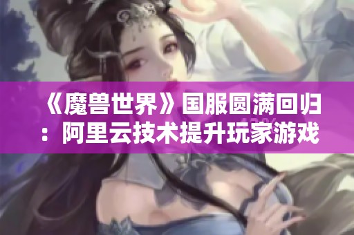 《魔兽世界》国服圆满回归：阿里云技术提升玩家游戏体验