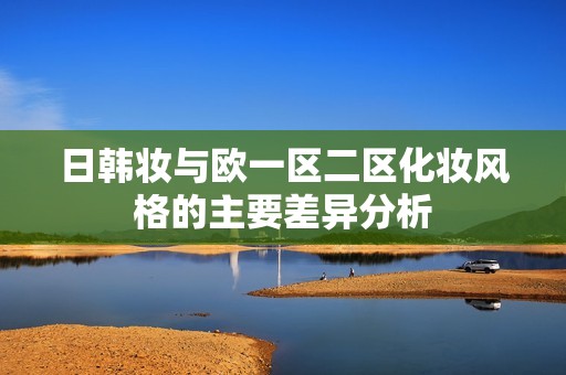 日韩妆与欧一区二区化妆风格的主要差异分析