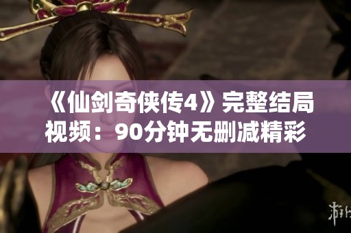 《仙剑奇侠传4》完整结局视频：90分钟无删减精彩回顾与分析
