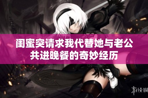 闺蜜突请求我代替她与老公共进晚餐的奇妙经历