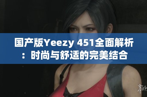国产版Yeezy 451全面解析：时尚与舒适的完美结合