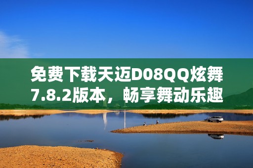 免费下载天迈D08QQ炫舞7.8.2版本，畅享舞动乐趣
