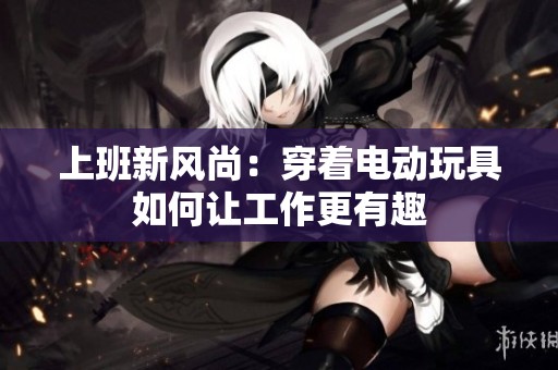 上班新风尚：穿着电动玩具如何让工作更有趣