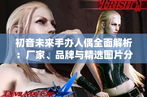 初音未来手办人偶全面解析：厂家、品牌与精选图片分享