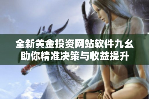 全新黄金投资网站软件九幺助你精准决策与收益提升