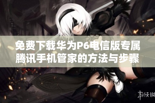 免费下载华为P6电信版专属腾讯手机管家的方法与步骤