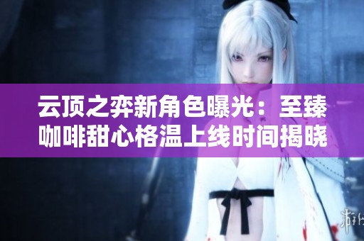 云顶之弈新角色曝光：至臻咖啡甜心格温上线时间揭晓！