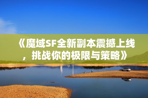 《魔域SF全新副本震撼上线，挑战你的极限与策略》