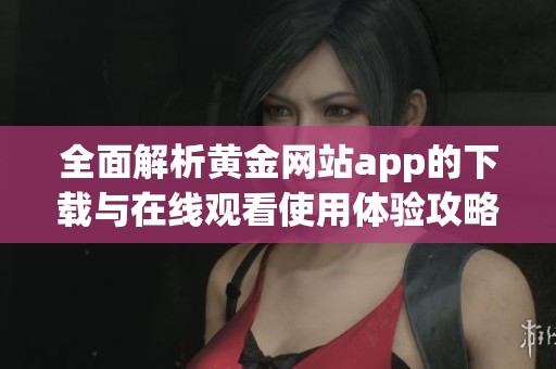 全面解析黄金网站app的下载与在线观看使用体验攻略