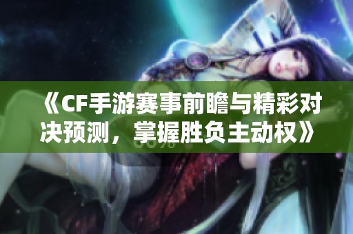 《CF手游赛事前瞻与精彩对决预测，掌握胜负主动权》