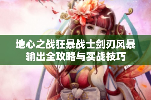 地心之战狂暴战士剑刃风暴输出全攻略与实战技巧