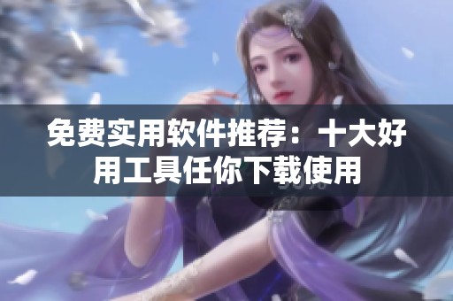 免费实用软件推荐：十大好用工具任你下载使用