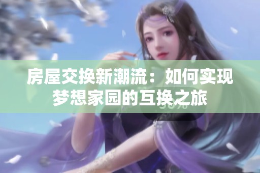 房屋交换新潮流：如何实现梦想家园的互换之旅