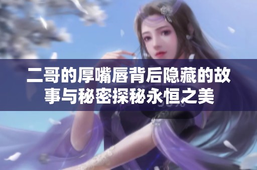 二哥的厚嘴唇背后隐藏的故事与秘密探秘永恒之美