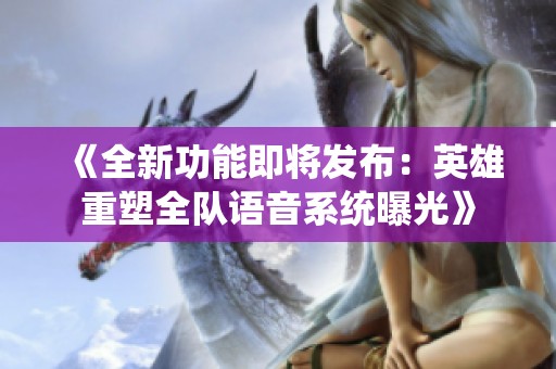 《全新功能即将发布：英雄重塑全队语音系统曝光》