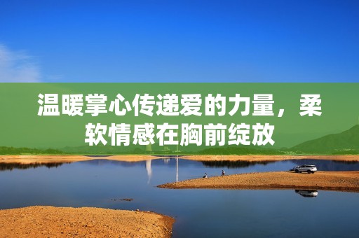 温暖掌心传递爱的力量，柔软情感在胸前绽放