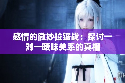 感情的微妙拉锯战：探讨一对一暧昧关系的真相