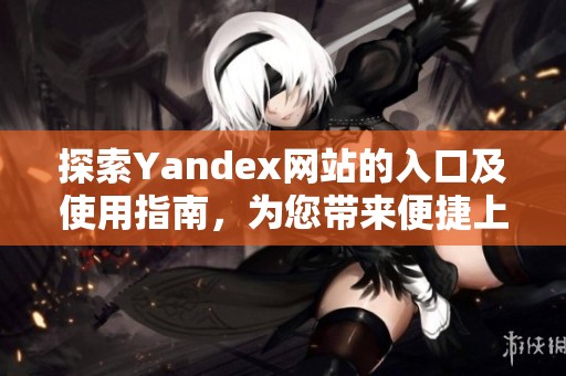探索Yandex网站的入口及使用指南，为您带来便捷上网体验
