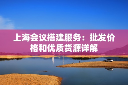 上海会议搭建服务：批发价格和优质货源详解