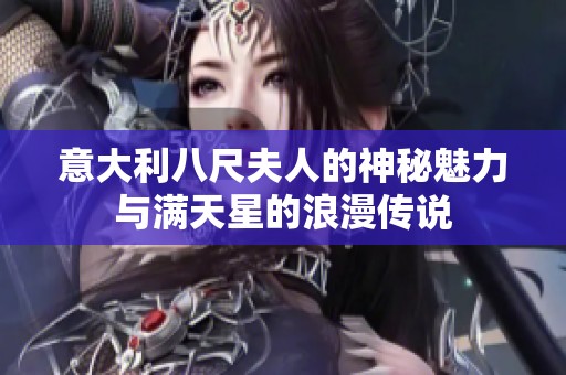 意大利八尺夫人的神秘魅力与满天星的浪漫传说