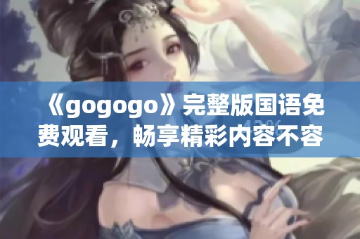 《gogogo》完整版国语免费观看，畅享精彩内容不容错过