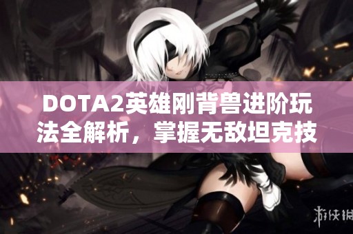 DOTA2英雄刚背兽进阶玩法全解析，掌握无敌坦克技能秘诀