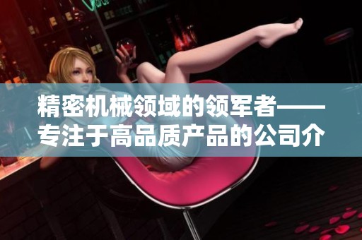 精密机械领域的领军者——专注于高品质产品的公司介绍