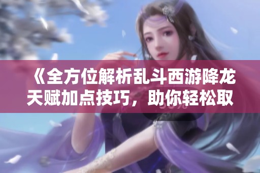 《全方位解析乱斗西游降龙天赋加点技巧，助你轻松取胜》