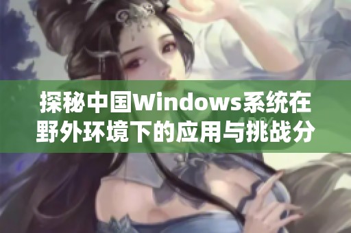 探秘中国Windows系统在野外环境下的应用与挑战分析
