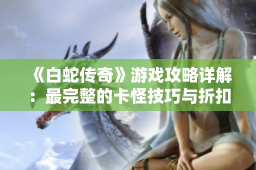 《白蛇传奇》游戏攻略详解：最完整的卡怪技巧与折扣信息分享
