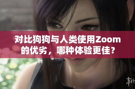 对比狗狗与人类使用Zoom的优劣，哪种体验更佳？