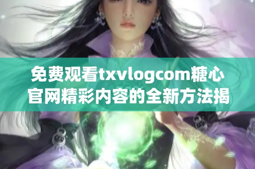免费观看txvlogcom糖心官网精彩内容的全新方法揭秘