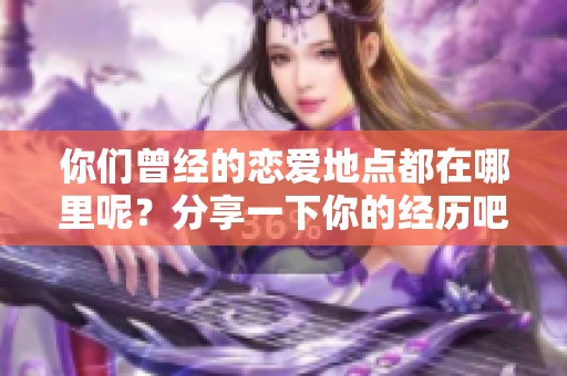 你们曾经的恋爱地点都在哪里呢？分享一下你的经历吧！
