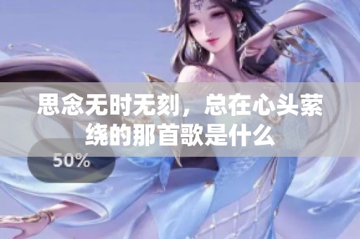 思念无时无刻，总在心头萦绕的那首歌是什么