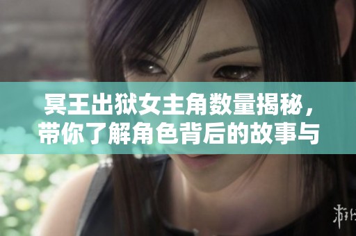 冥王出狱女主角数量揭秘，带你了解角色背后的故事与发展