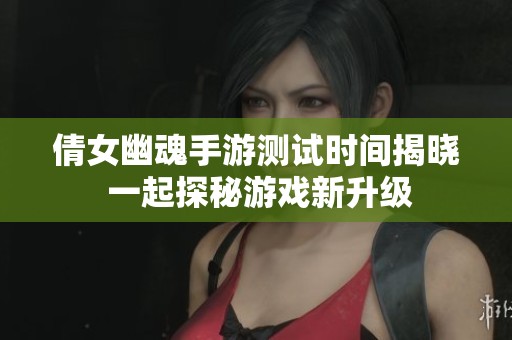 倩女幽魂手游测试时间揭晓 一起探秘游戏新升级