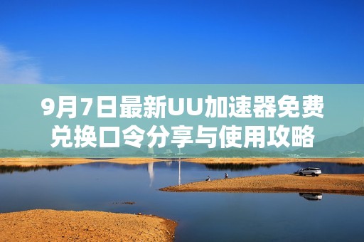 9月7日最新UU加速器免费兑换口令分享与使用攻略
