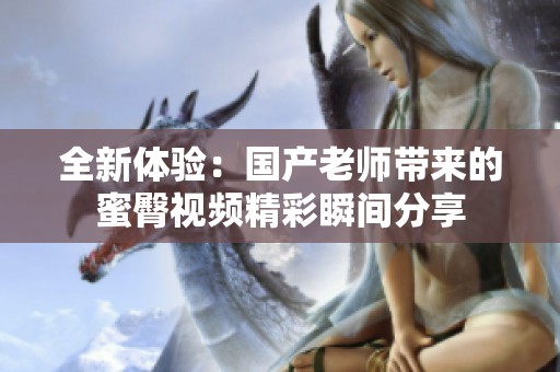 全新体验：国产老师带来的蜜臀视频精彩瞬间分享