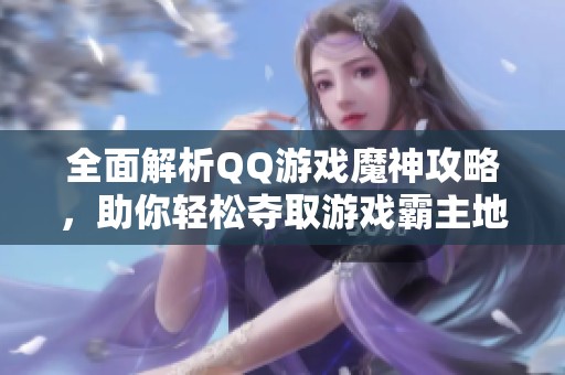 全面解析QQ游戏魔神攻略，助你轻松夺取游戏霸主地位