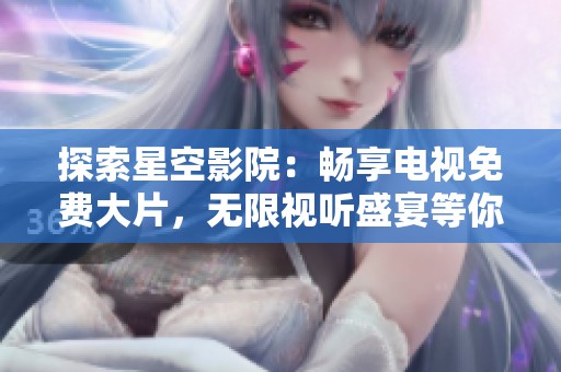 探索星空影院：畅享电视免费大片，无限视听盛宴等你来体验