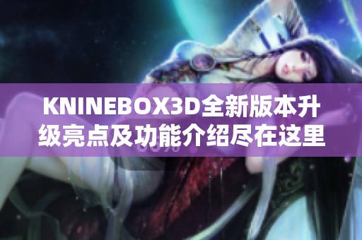 KNINEBOX3D全新版本升级亮点及功能介绍尽在这里