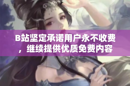 B站坚定承诺用户永不收费，继续提供优质免费内容