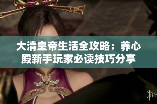 大清皇帝生活全攻略：养心殿新手玩家必读技巧分享