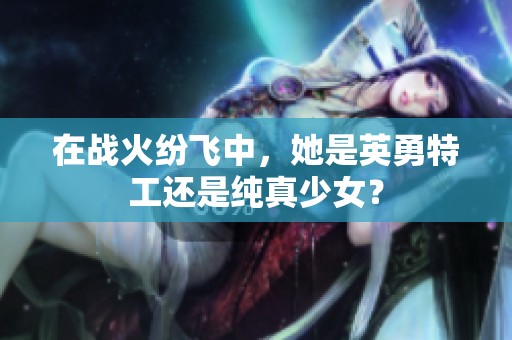 在战火纷飞中，她是英勇特工还是纯真少女？