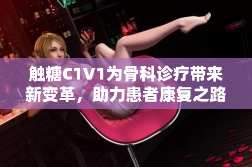 触糖C1V1为骨科诊疗带来新变革，助力患者康复之路